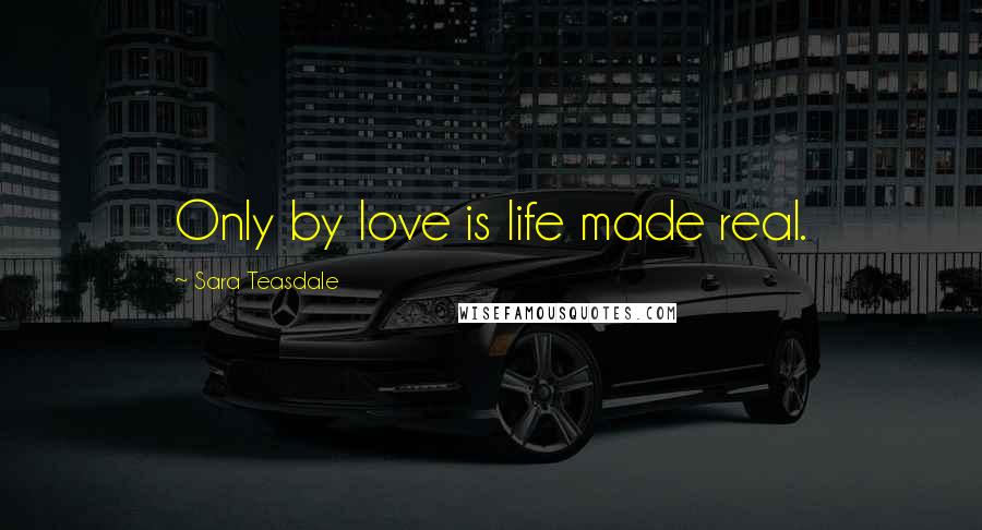 Sara Teasdale Quotes: Only by love is life made real.
