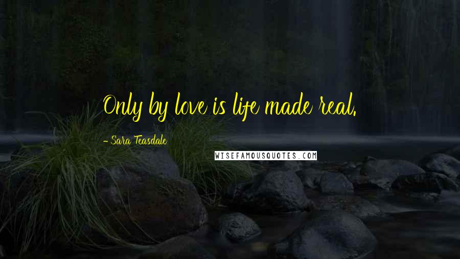 Sara Teasdale Quotes: Only by love is life made real.