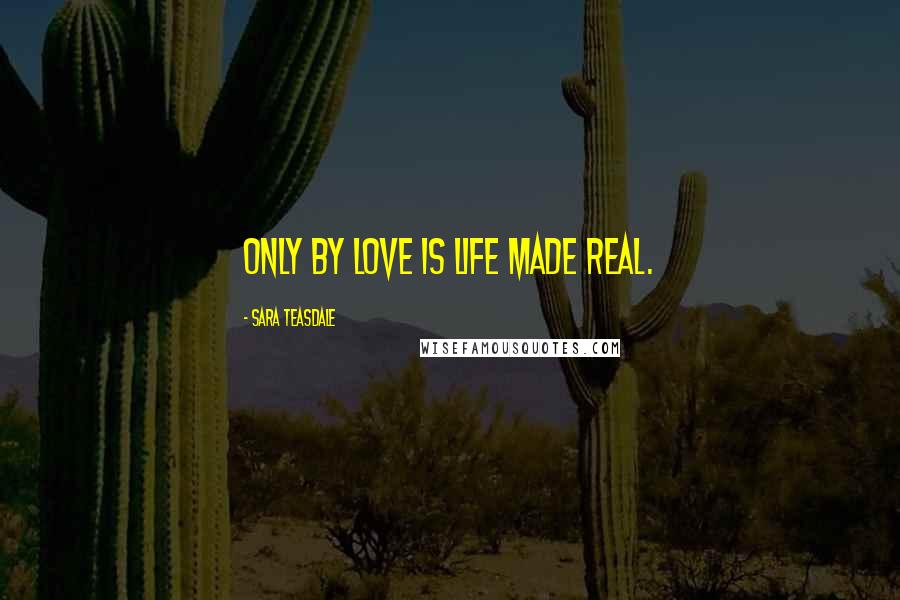 Sara Teasdale Quotes: Only by love is life made real.