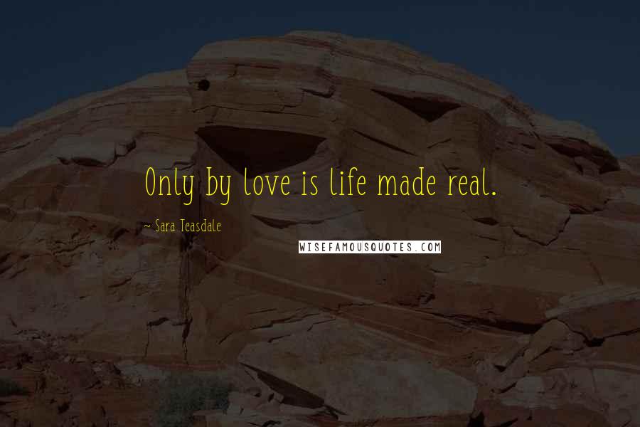 Sara Teasdale Quotes: Only by love is life made real.