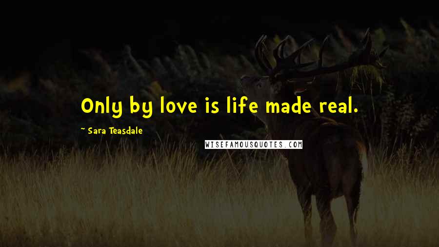 Sara Teasdale Quotes: Only by love is life made real.