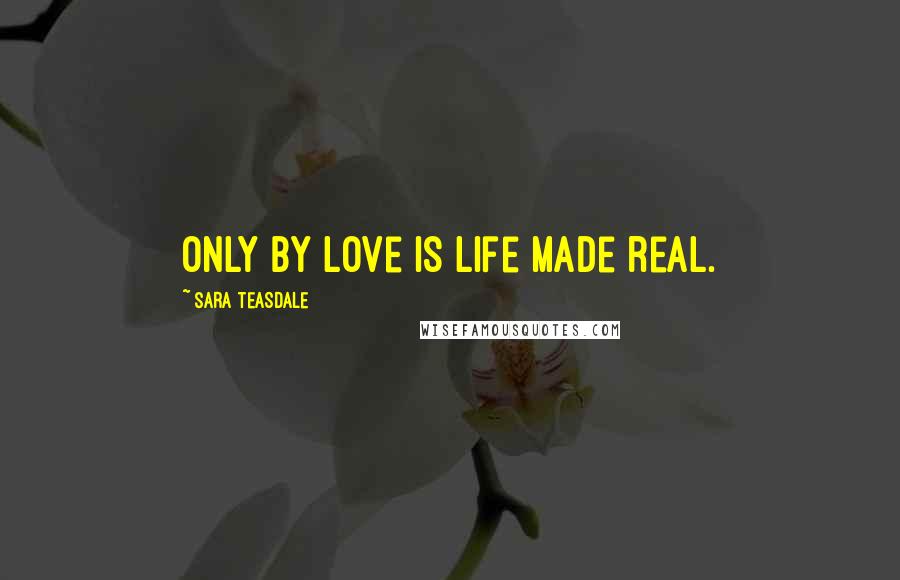 Sara Teasdale Quotes: Only by love is life made real.