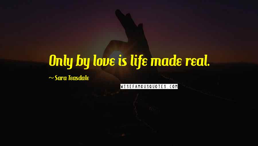 Sara Teasdale Quotes: Only by love is life made real.