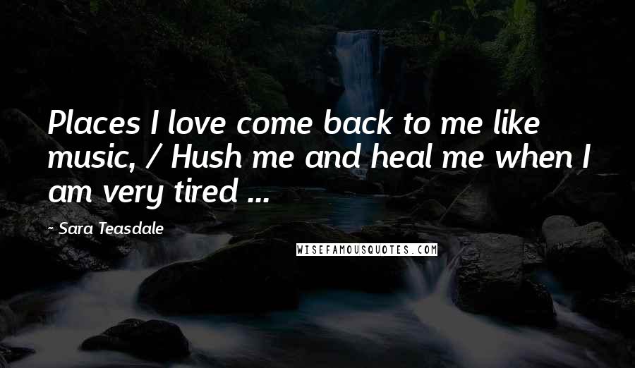 Sara Teasdale Quotes: Places I love come back to me like music, / Hush me and heal me when I am very tired ...