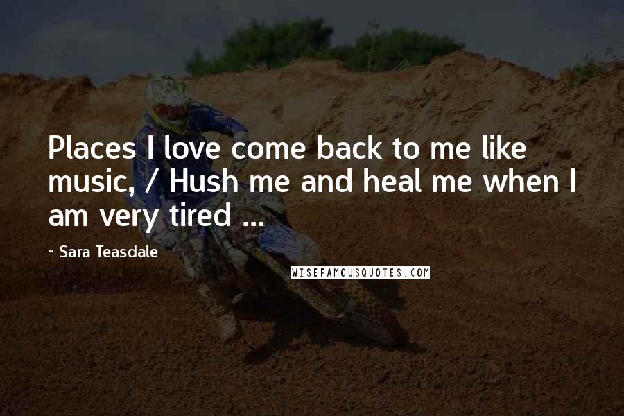 Sara Teasdale Quotes: Places I love come back to me like music, / Hush me and heal me when I am very tired ...