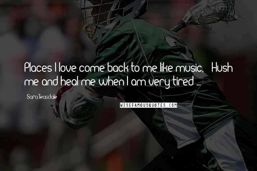 Sara Teasdale Quotes: Places I love come back to me like music, / Hush me and heal me when I am very tired ...