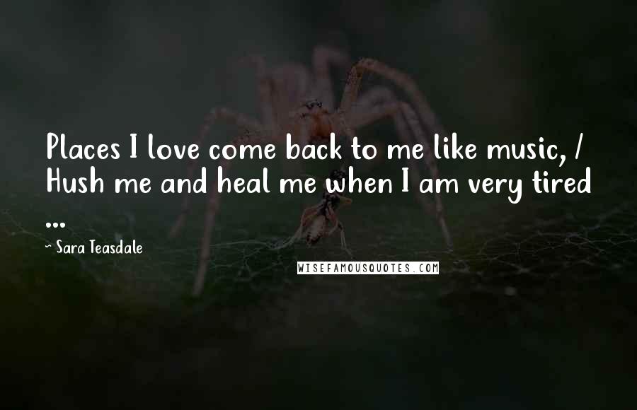 Sara Teasdale Quotes: Places I love come back to me like music, / Hush me and heal me when I am very tired ...