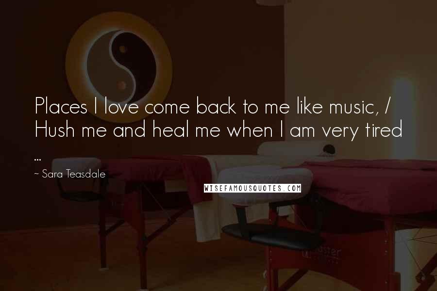 Sara Teasdale Quotes: Places I love come back to me like music, / Hush me and heal me when I am very tired ...