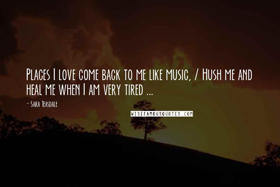 Sara Teasdale Quotes: Places I love come back to me like music, / Hush me and heal me when I am very tired ...