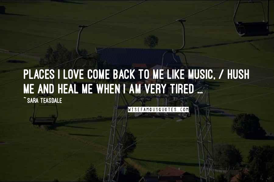 Sara Teasdale Quotes: Places I love come back to me like music, / Hush me and heal me when I am very tired ...