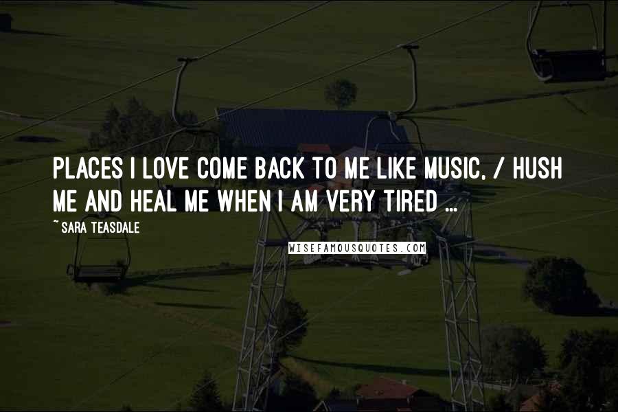 Sara Teasdale Quotes: Places I love come back to me like music, / Hush me and heal me when I am very tired ...