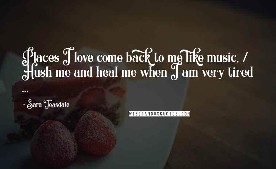 Sara Teasdale Quotes: Places I love come back to me like music, / Hush me and heal me when I am very tired ...