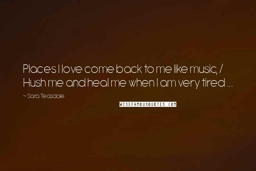 Sara Teasdale Quotes: Places I love come back to me like music, / Hush me and heal me when I am very tired ...