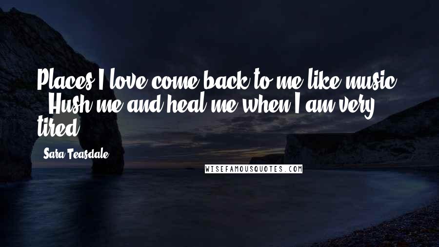 Sara Teasdale Quotes: Places I love come back to me like music, / Hush me and heal me when I am very tired ...