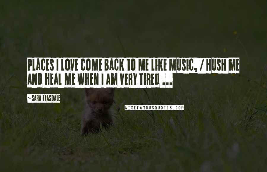 Sara Teasdale Quotes: Places I love come back to me like music, / Hush me and heal me when I am very tired ...