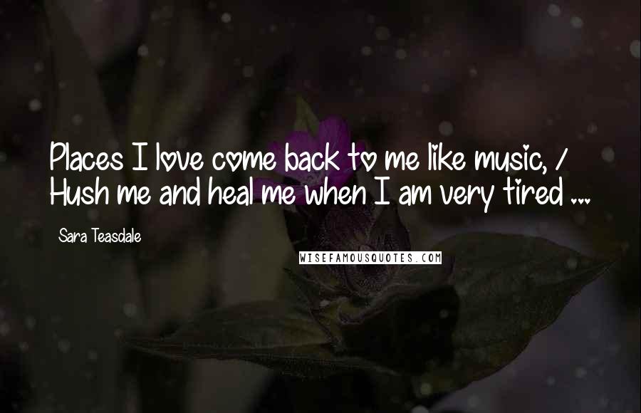 Sara Teasdale Quotes: Places I love come back to me like music, / Hush me and heal me when I am very tired ...