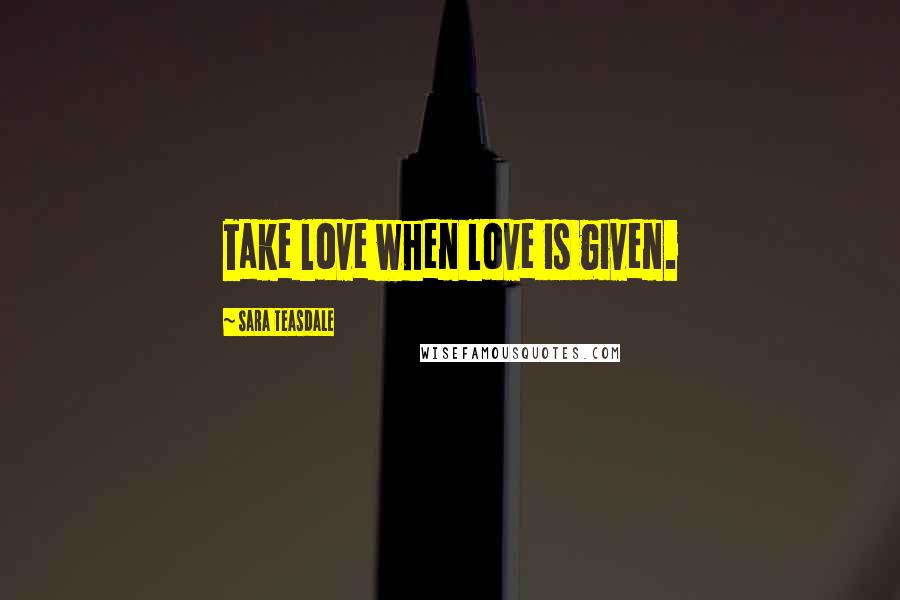 Sara Teasdale Quotes: Take love when love is given.