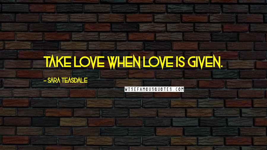 Sara Teasdale Quotes: Take love when love is given.