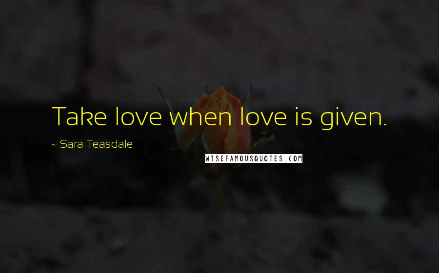 Sara Teasdale Quotes: Take love when love is given.