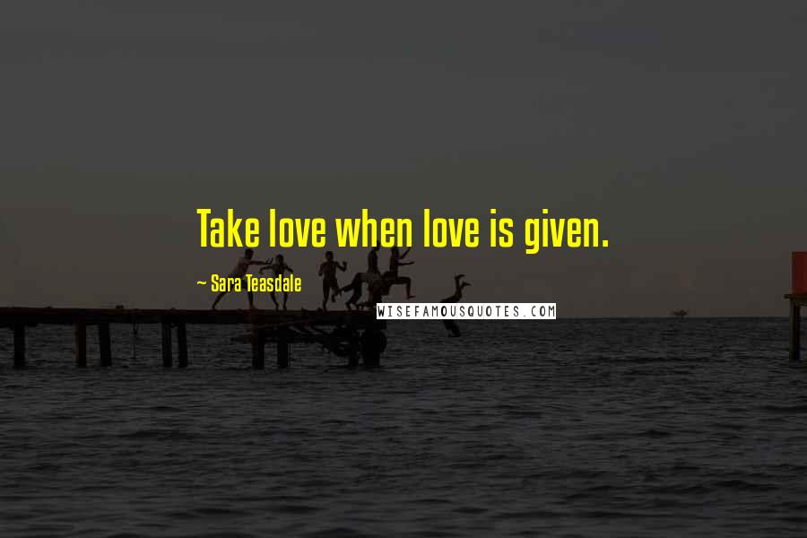 Sara Teasdale Quotes: Take love when love is given.