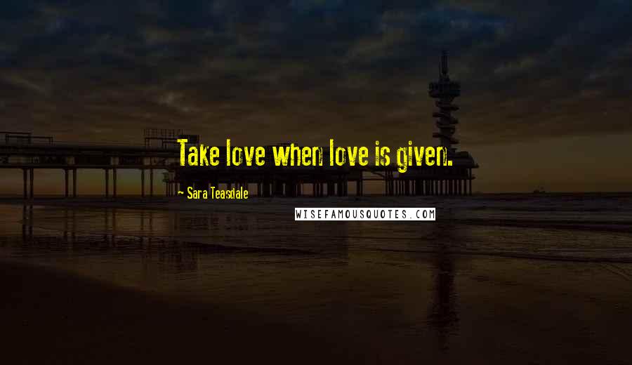 Sara Teasdale Quotes: Take love when love is given.