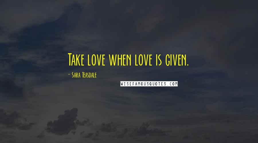 Sara Teasdale Quotes: Take love when love is given.