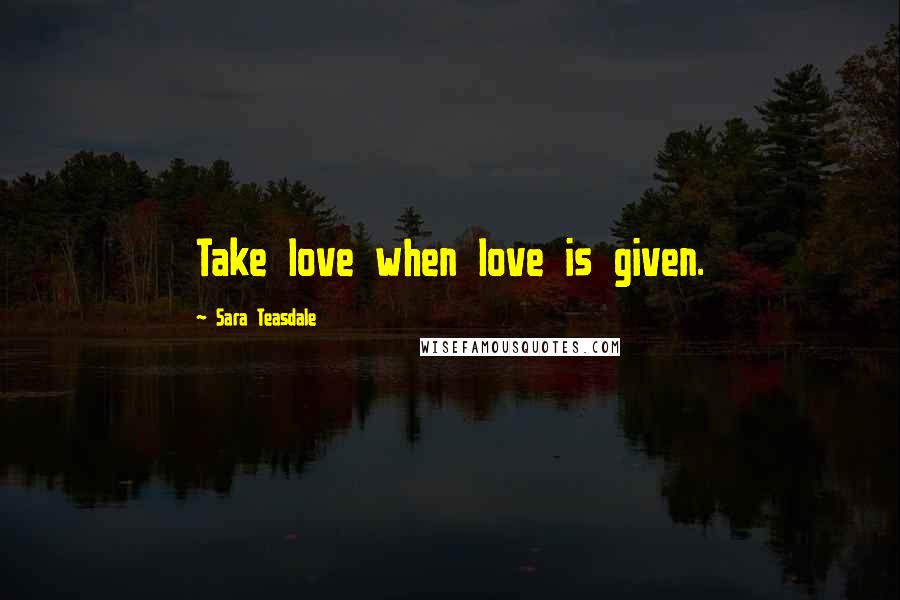 Sara Teasdale Quotes: Take love when love is given.