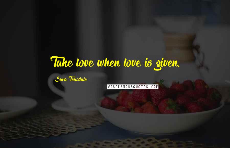 Sara Teasdale Quotes: Take love when love is given.