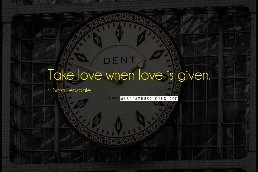 Sara Teasdale Quotes: Take love when love is given.