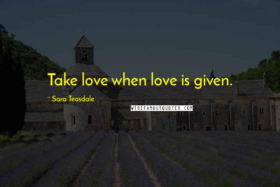 Sara Teasdale Quotes: Take love when love is given.