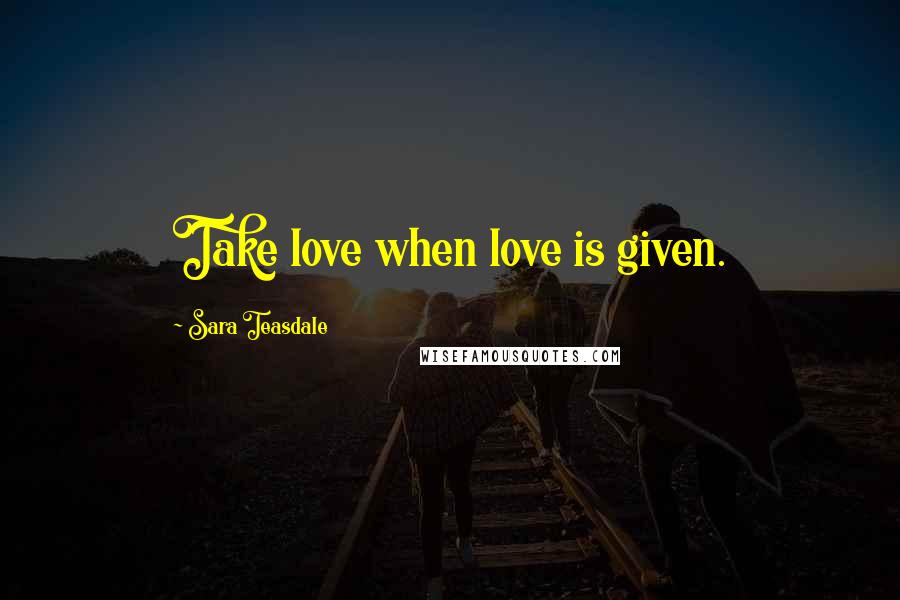 Sara Teasdale Quotes: Take love when love is given.