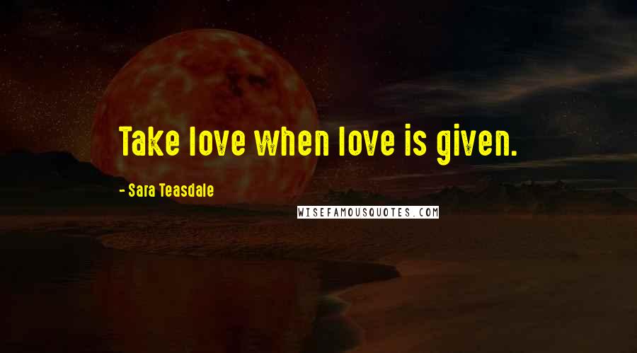 Sara Teasdale Quotes: Take love when love is given.