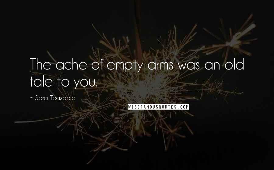 Sara Teasdale Quotes: The ache of empty arms was an old tale to you.