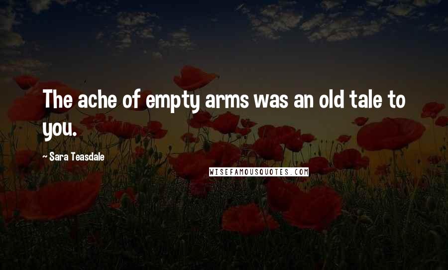 Sara Teasdale Quotes: The ache of empty arms was an old tale to you.