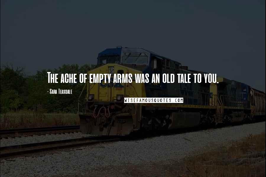 Sara Teasdale Quotes: The ache of empty arms was an old tale to you.