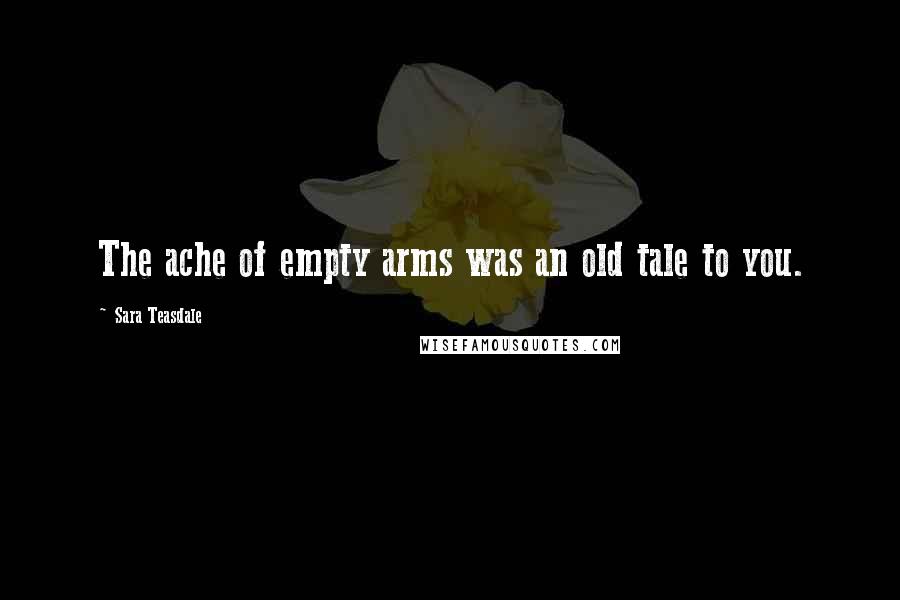 Sara Teasdale Quotes: The ache of empty arms was an old tale to you.