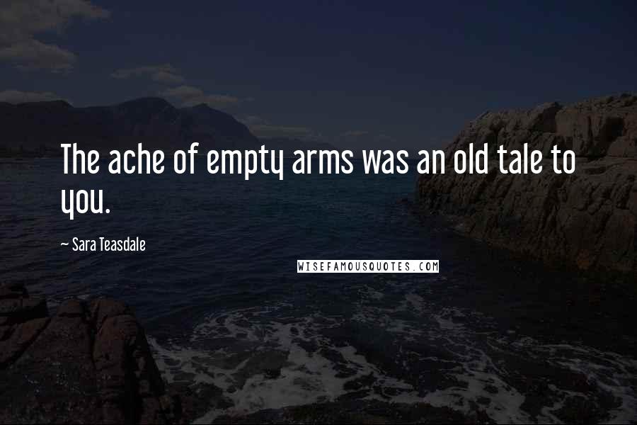 Sara Teasdale Quotes: The ache of empty arms was an old tale to you.