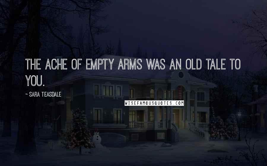 Sara Teasdale Quotes: The ache of empty arms was an old tale to you.