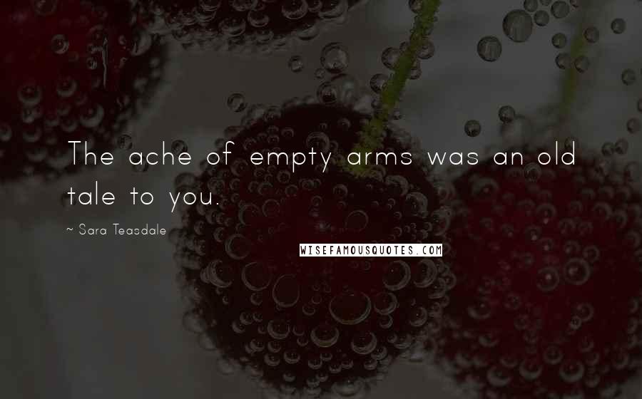 Sara Teasdale Quotes: The ache of empty arms was an old tale to you.