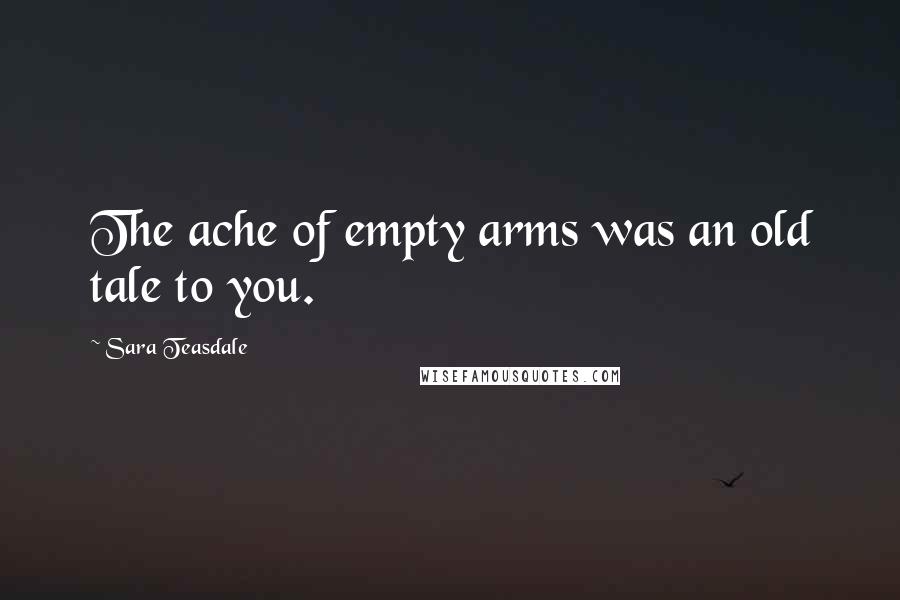 Sara Teasdale Quotes: The ache of empty arms was an old tale to you.