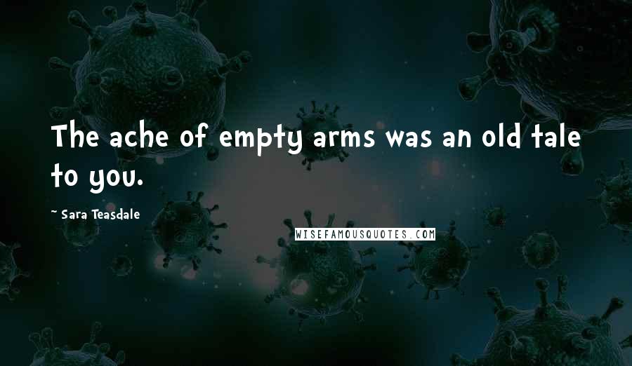 Sara Teasdale Quotes: The ache of empty arms was an old tale to you.