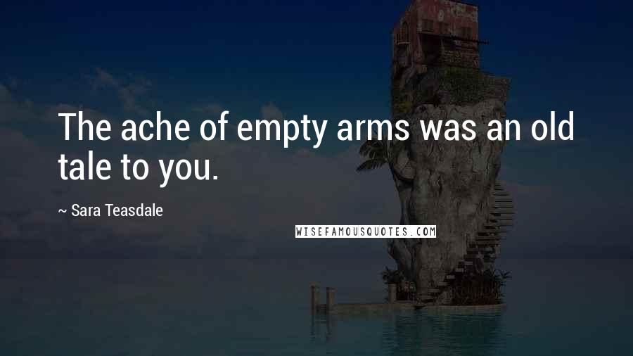 Sara Teasdale Quotes: The ache of empty arms was an old tale to you.