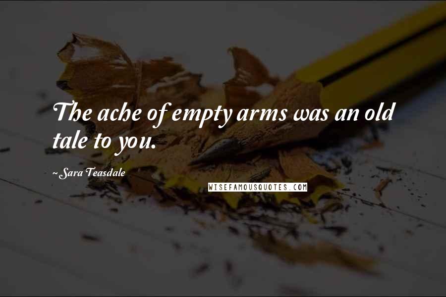 Sara Teasdale Quotes: The ache of empty arms was an old tale to you.