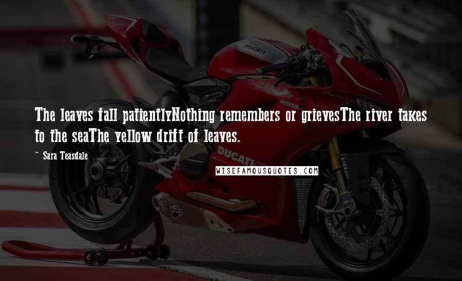 Sara Teasdale Quotes: The leaves fall patientlyNothing remembers or grievesThe river takes to the seaThe yellow drift of leaves.