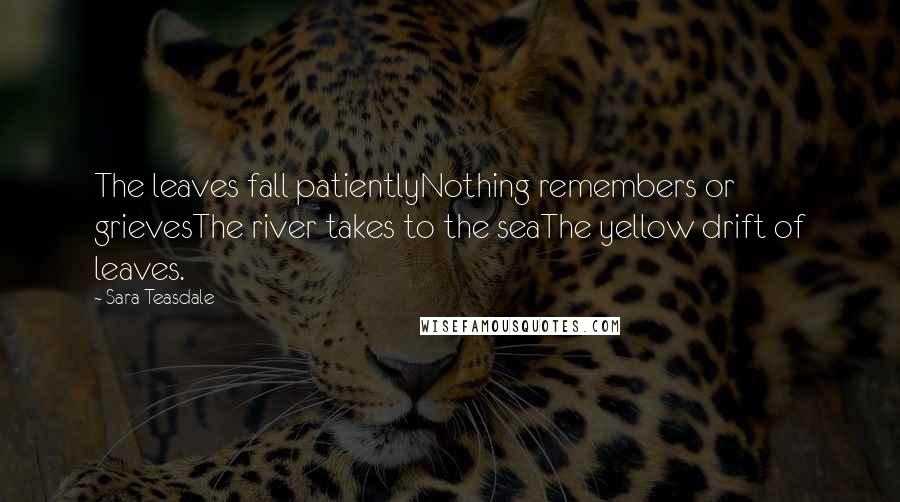 Sara Teasdale Quotes: The leaves fall patientlyNothing remembers or grievesThe river takes to the seaThe yellow drift of leaves.