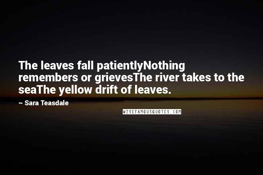 Sara Teasdale Quotes: The leaves fall patientlyNothing remembers or grievesThe river takes to the seaThe yellow drift of leaves.