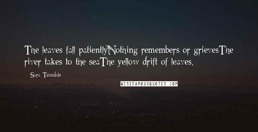 Sara Teasdale Quotes: The leaves fall patientlyNothing remembers or grievesThe river takes to the seaThe yellow drift of leaves.