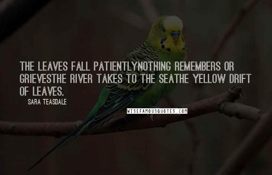 Sara Teasdale Quotes: The leaves fall patientlyNothing remembers or grievesThe river takes to the seaThe yellow drift of leaves.