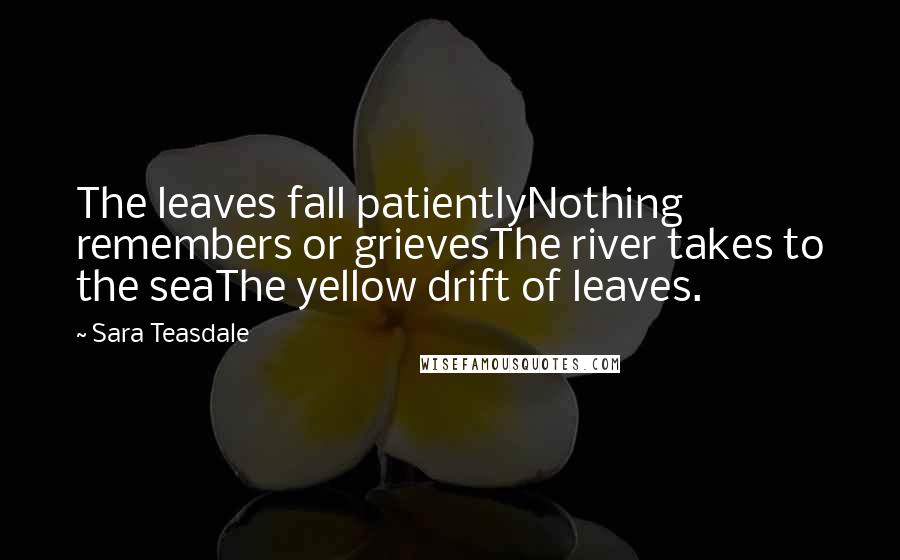 Sara Teasdale Quotes: The leaves fall patientlyNothing remembers or grievesThe river takes to the seaThe yellow drift of leaves.