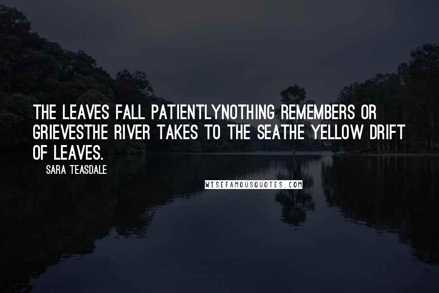 Sara Teasdale Quotes: The leaves fall patientlyNothing remembers or grievesThe river takes to the seaThe yellow drift of leaves.